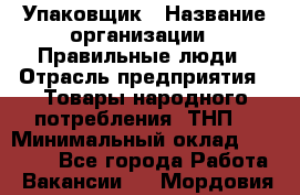 Упаковщик › Название организации ­ Правильные люди › Отрасль предприятия ­ Товары народного потребления (ТНП) › Минимальный оклад ­ 26 000 - Все города Работа » Вакансии   . Мордовия респ.